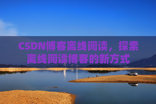 CSDN博客离线阅读，探索离线阅读博客的新方式