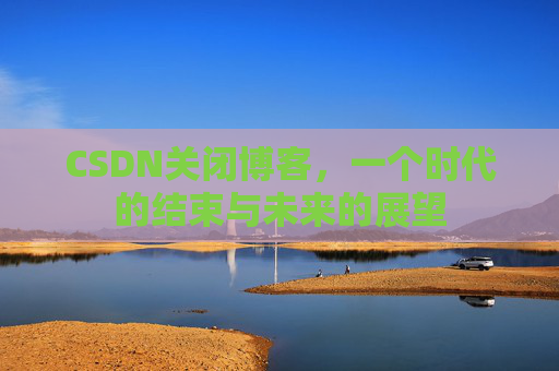 CSDN关闭博客，一个时代的结束与未来的展望